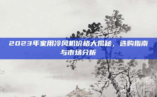 2023年家用冷风机价格大揭秘，选购指南与市场分析