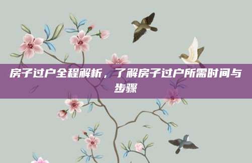 房子过户全程解析，了解房子过户所需时间与步骤