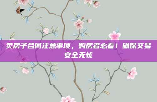 卖房子合同注意事项，购房者必看！确保交易安全无忧