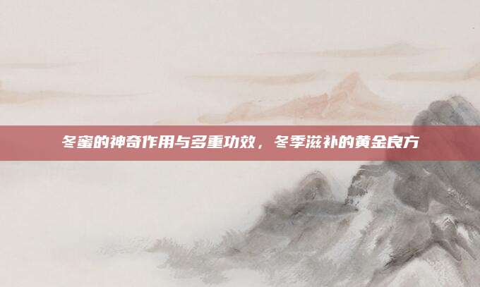 冬蜜的神奇作用与多重功效，冬季滋补的黄金良方