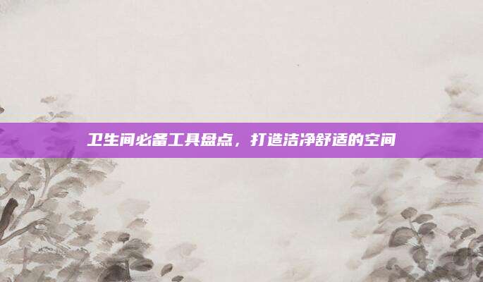 卫生间必备工具盘点，打造洁净舒适的空间