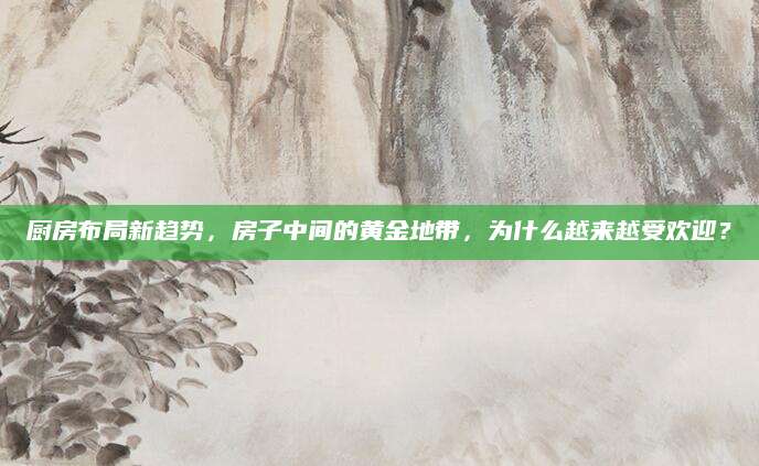 厨房布局新趋势，房子中间的黄金地带，为什么越来越受欢迎？