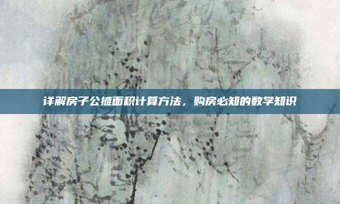 详解房子公摊面积计算方法，购房必知的数学知识
