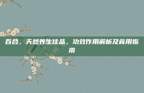 百合，天然养生佳品，功效作用解析及食用指南
