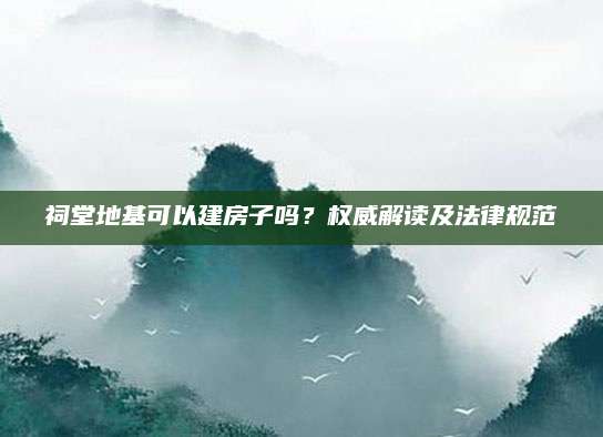 祠堂地基可以建房子吗？权威解读及法律规范