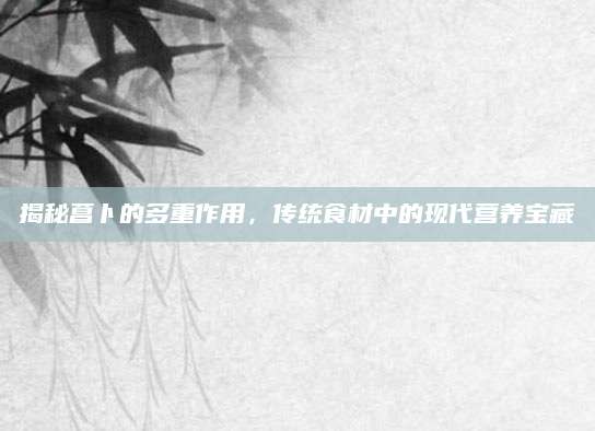 揭秘菖卜的多重作用，传统食材中的现代营养宝藏