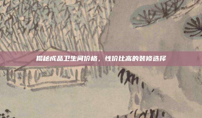 揭秘成品卫生间价格，性价比高的装修选择