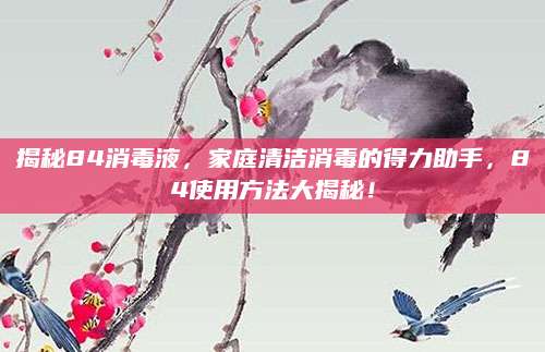 揭秘84消毒液，家庭清洁消毒的得力助手，84使用方法大揭秘！