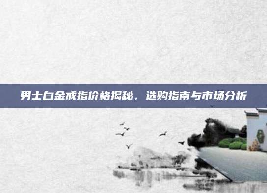 男士白金戒指价格揭秘，选购指南与市场分析