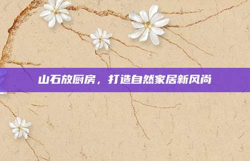 山石放厨房，打造自然家居新风尚
