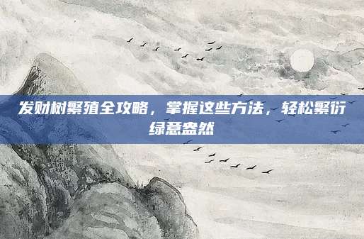 发财树繁殖全攻略，掌握这些方法，轻松繁衍绿意盎然