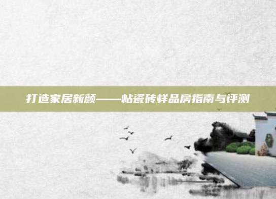 打造家居新颜——帖瓷砖样品房指南与评测