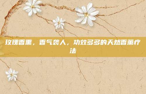 玫瑰香熏，香气袭人，功效多多的天然香薰疗法