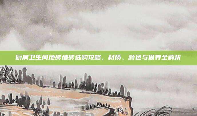 厨房卫生间地砖墙砖选购攻略，材质、颜色与保养全解析