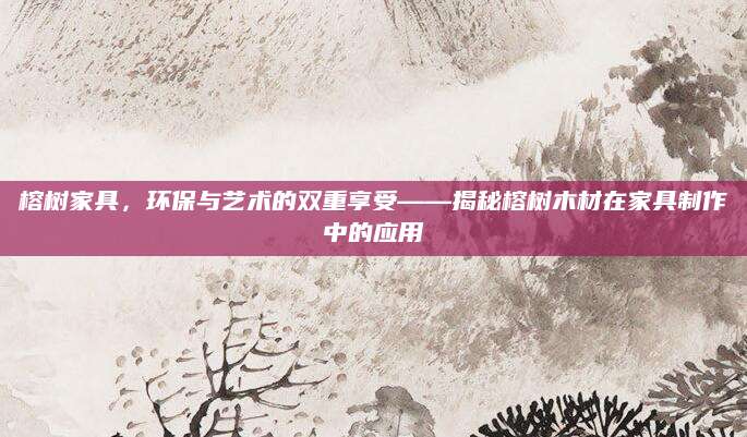 榕树家具，环保与艺术的双重享受——揭秘榕树木材在家具制作中的应用