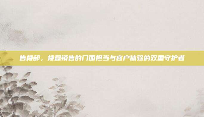 售楼部，楼盘销售的门面担当与客户体验的双重守护者