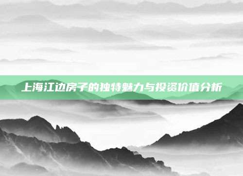上海江边房子的独特魅力与投资价值分析