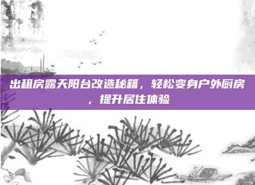 出租房露天阳台改造秘籍，轻松变身户外厨房，提升居住体验