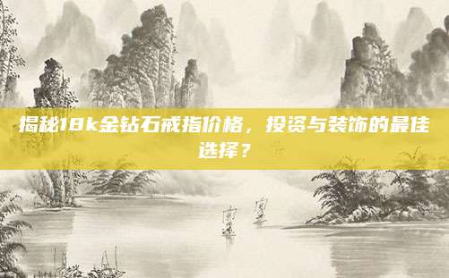 揭秘18k金钻石戒指价格，投资与装饰的最佳选择？