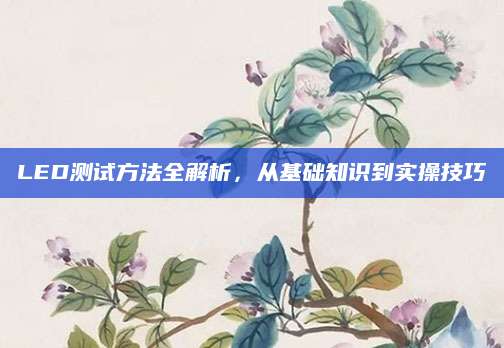 LED测试方法全解析，从基础知识到实操技巧