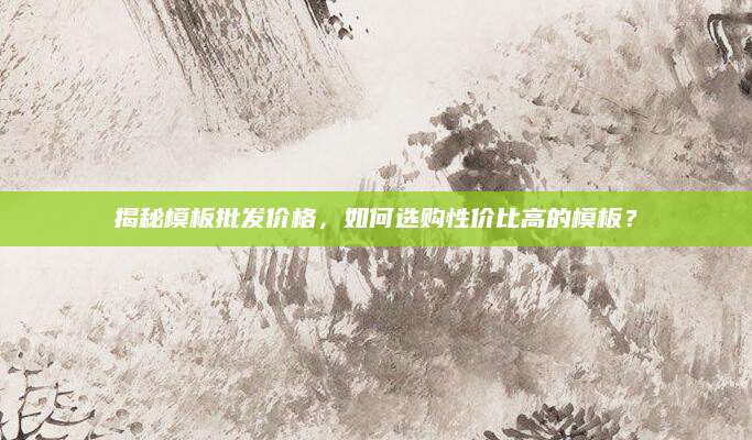 揭秘模板批发价格，如何选购性价比高的模板？