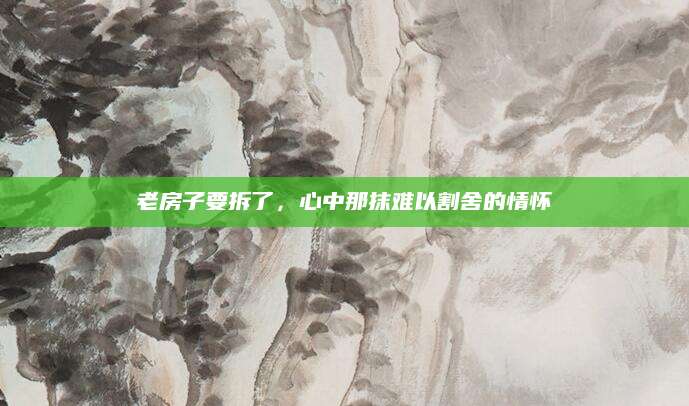 老房子要拆了，心中那抹难以割舍的情怀