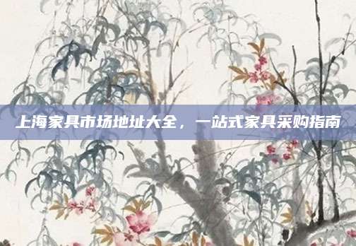 上海家具市场地址大全，一站式家具采购指南