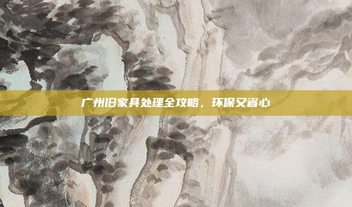 广州旧家具处理全攻略，环保又省心