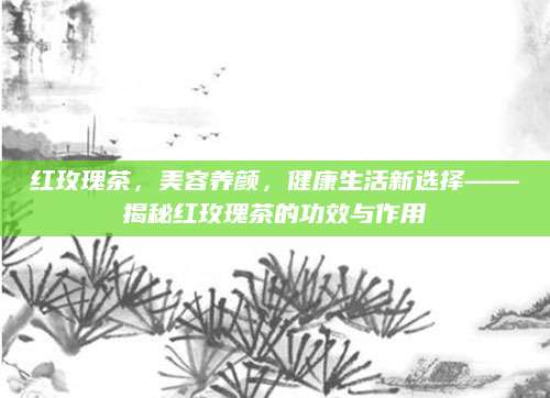 红玫瑰茶，美容养颜，健康生活新选择——揭秘红玫瑰茶的功效与作用