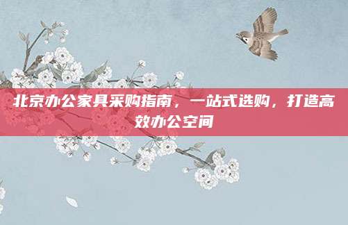 北京办公家具采购指南，一站式选购，打造高效办公空间