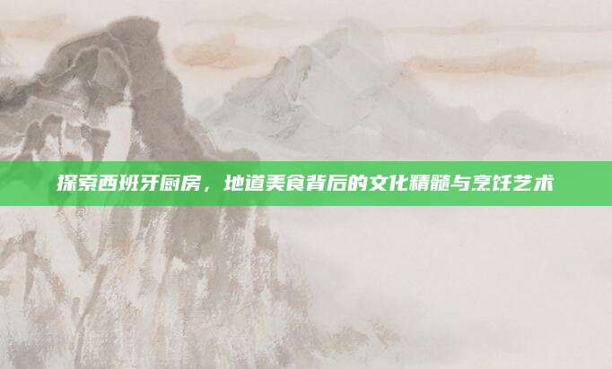 探索西班牙厨房，地道美食背后的文化精髓与烹饪艺术