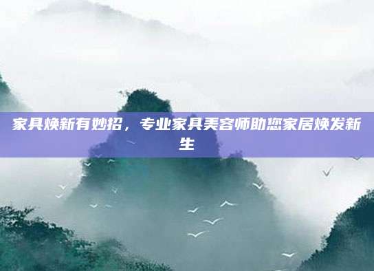 家具焕新有妙招，专业家具美容师助您家居焕发新生