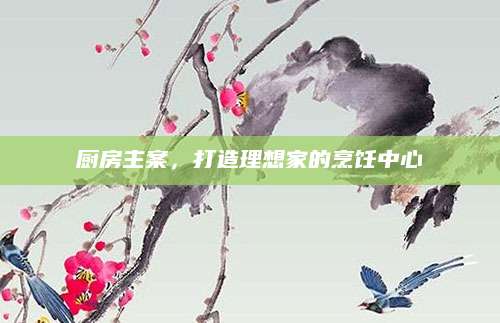 厨房主案，打造理想家的烹饪中心