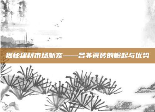 揭秘建材市场新宠——各非瓷砖的崛起与优势