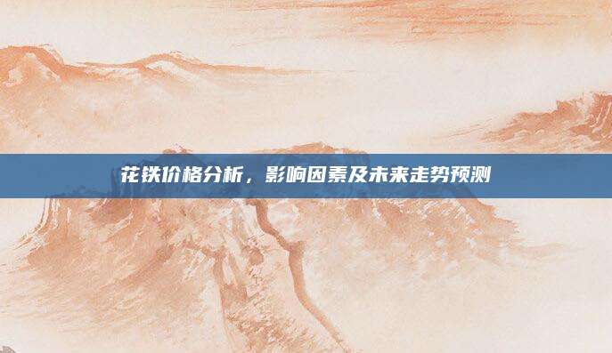 花铁价格分析，影响因素及未来走势预测