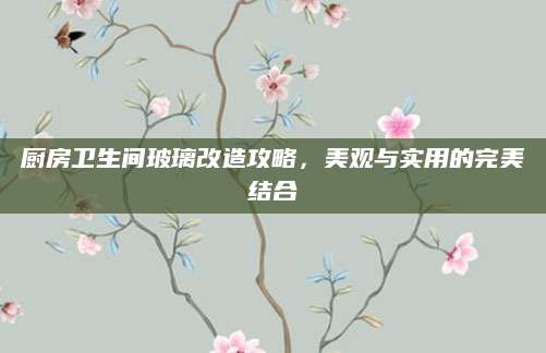 厨房卫生间玻璃改造攻略，美观与实用的完美结合