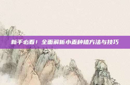 新手必看！全面解析小麦种植方法与技巧