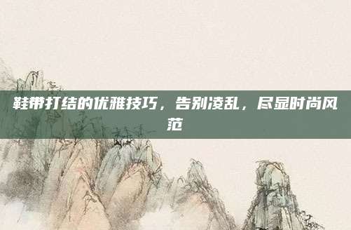 鞋带打结的优雅技巧，告别凌乱，尽显时尚风范