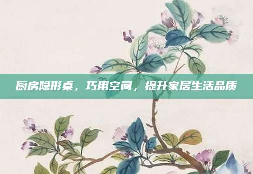 厨房隐形桌，巧用空间，提升家居生活品质