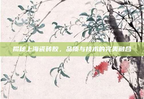 揭秘上海瓷砖胶，品质与技术的完美融合