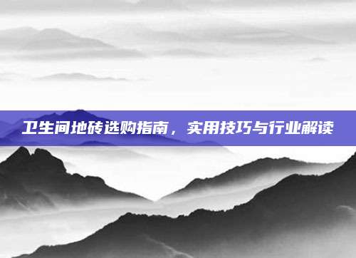 卫生间地砖选购指南，实用技巧与行业解读