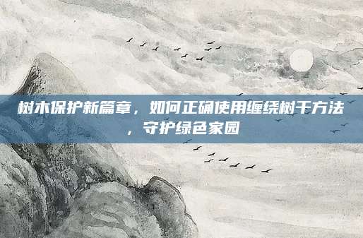 树木保护新篇章，如何正确使用缠绕树干方法，守护绿色家园