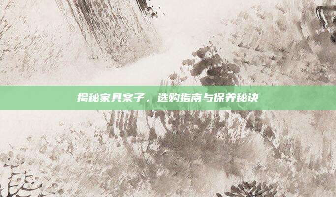 揭秘家具案子，选购指南与保养秘诀
