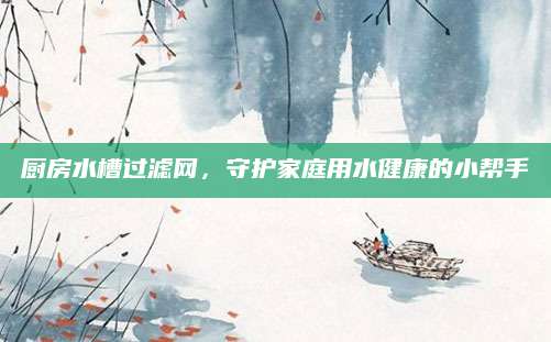 厨房水槽过滤网，守护家庭用水健康的小帮手