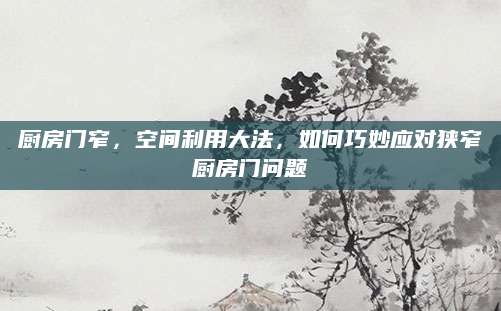 厨房门窄，空间利用大法，如何巧妙应对狭窄厨房门问题