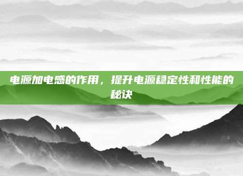 电源加电感的作用，提升电源稳定性和性能的秘诀