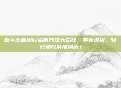 新手必看围脖编制方法大揭秘，学会这招，轻松编织时尚围巾！