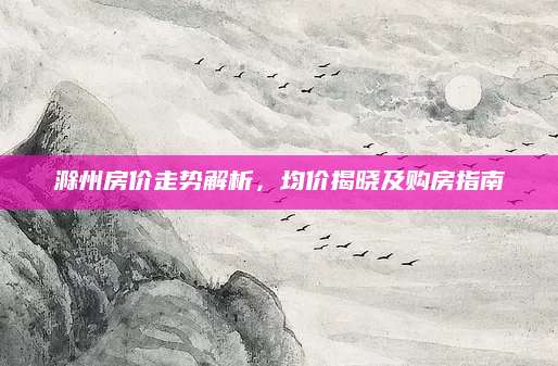 滁州房价走势解析，均价揭晓及购房指南