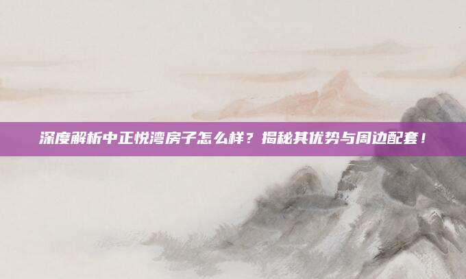 深度解析中正悦湾房子怎么样？揭秘其优势与周边配套！