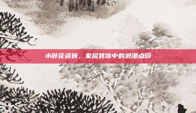 小碎花瓷砖，家居装饰中的浪漫点缀